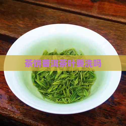 茶饼普洱茶叶要洗吗