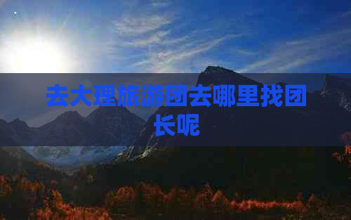 去大理旅游团去哪里找团长呢