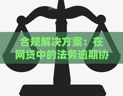 合规解决方案：在网贷中的法务逾期协商还款实践