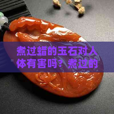 煮过蜡的玉石对人体有害吗？煮过的玉石蜡会多久掉？