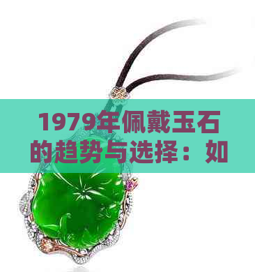 1979年佩戴玉石的趋势与选择：如何挑选最适合您的玉饰品？