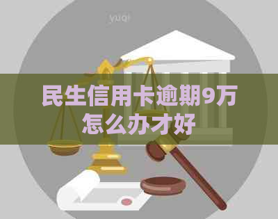 民生信用卡逾期9万怎么办才好