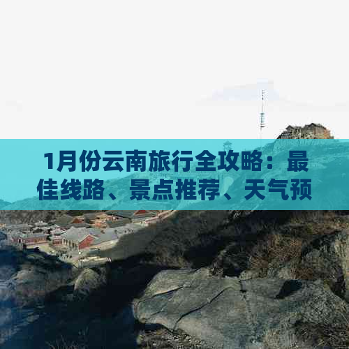 1月份云南旅行全攻略：更佳线路、景点推荐、天气预报及必备事项