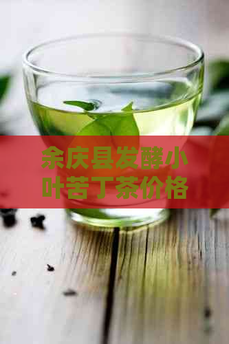 余庆县发酵小叶苦丁茶价格