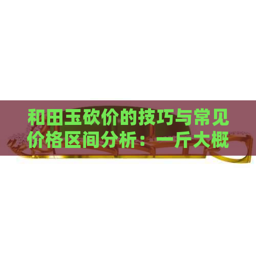 和田玉砍价的技巧与常见价格区间分析：一斤大概多少钱？