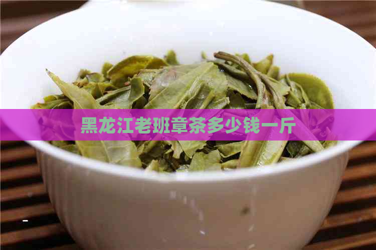 黑龙江老班章茶多少钱一斤