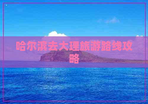 哈尔滨去大理旅游路线攻略