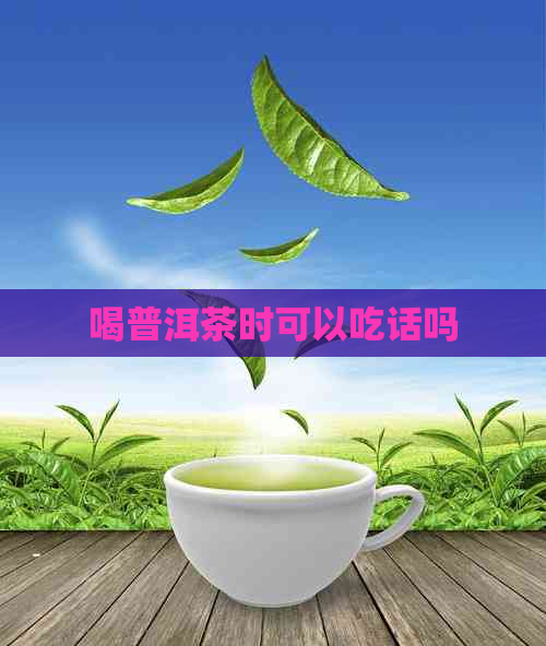 喝普洱茶时可以吃话吗