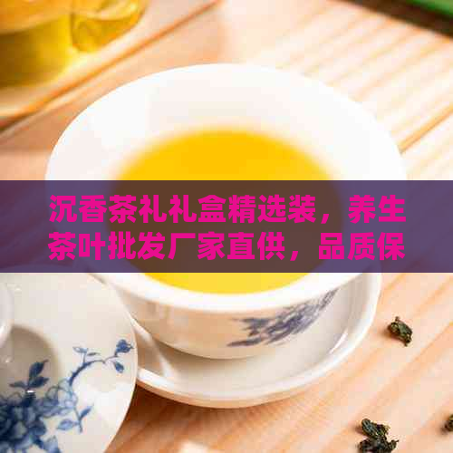 沉香茶礼礼盒精选装，养生茶叶批发厂家直供，品质保障，价格实