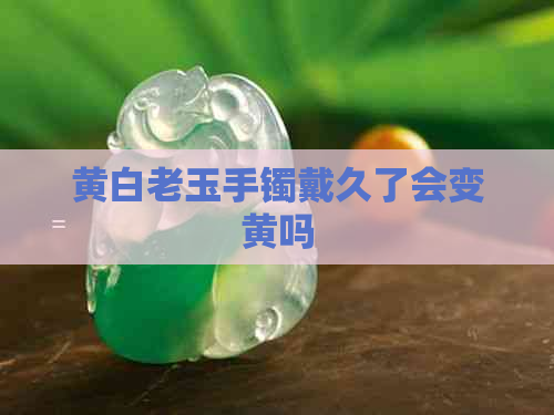 黄白老玉手镯戴久了会变黄吗