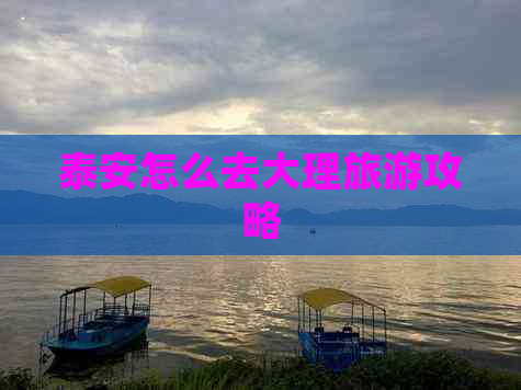 泰安怎么去大理旅游攻略