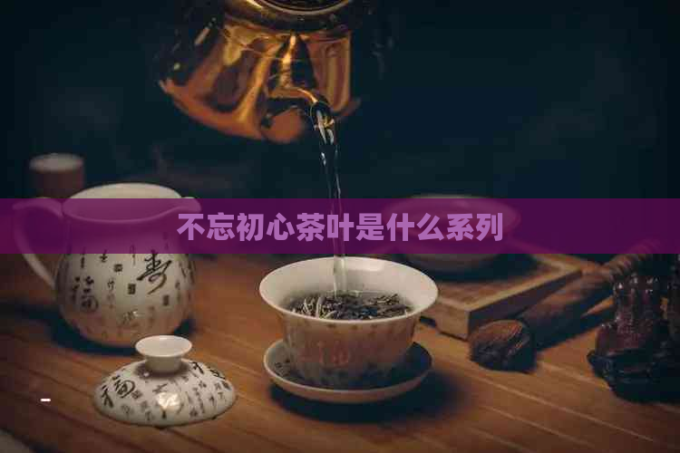 不忘初心茶叶是什么系列