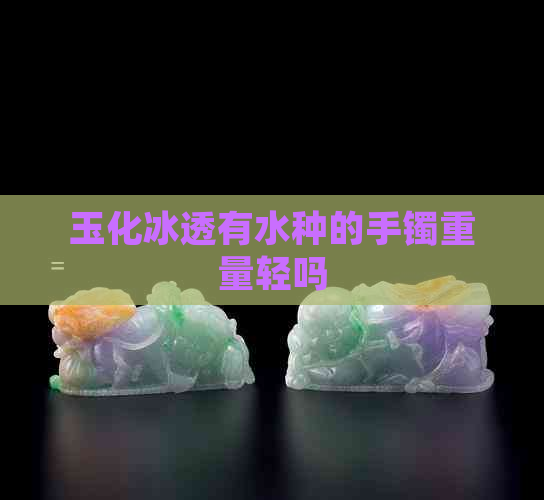 玉化冰透有水种的手镯重量轻吗