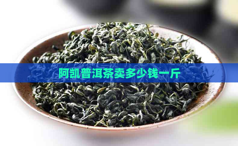 阿凯普洱茶卖多少钱一斤