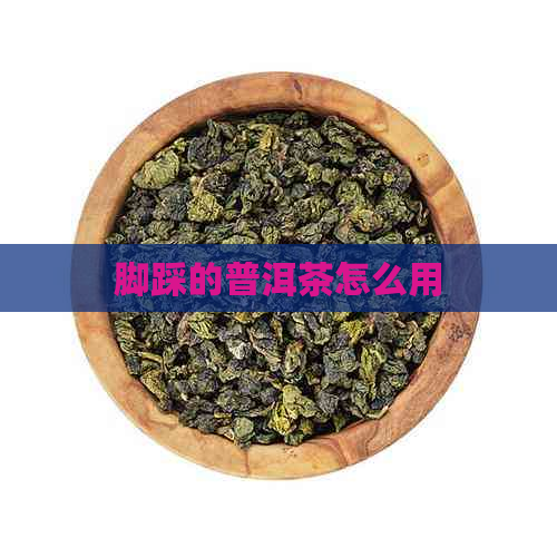 脚踩的普洱茶怎么用