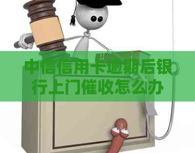 中信信用卡逾期后银行上门怎么办