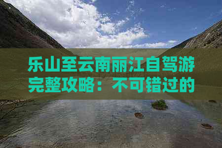 乐山至云南丽江自驾游完整攻略：不可错过的丽江景点与路线推荐