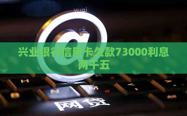 兴业银行信用卡欠款73000利息两千五