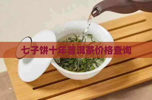 七子饼十年普洱茶价格查询