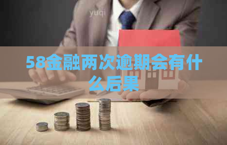 58金融两次逾期会有什么后果