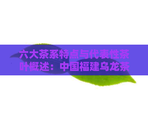 六大茶系特点与代表性茶叶概述：中国福建乌龙茶的独特魅力及制作工艺