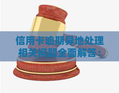 信用卡逾期异地处理相关问题全面解答：如何解决、影响及应对措