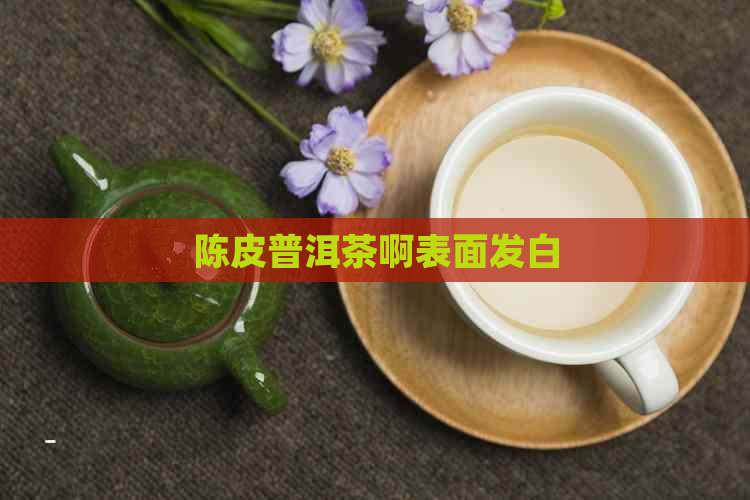 陈皮普洱茶啊表面发白