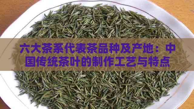 六大茶系代表茶品种及产地：中国传统茶叶的制作工艺与特点