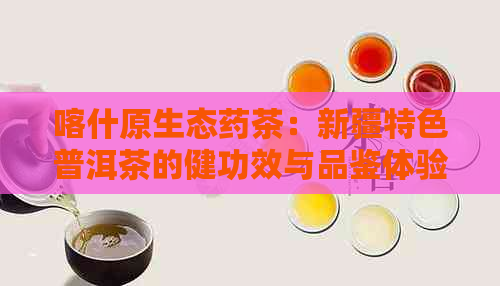 喀什原生态药茶：新疆特色普洱茶的健功效与品鉴体验