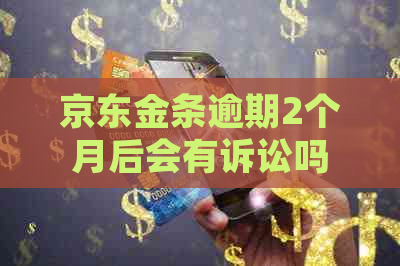 京东金条逾期2个月后会有诉讼吗