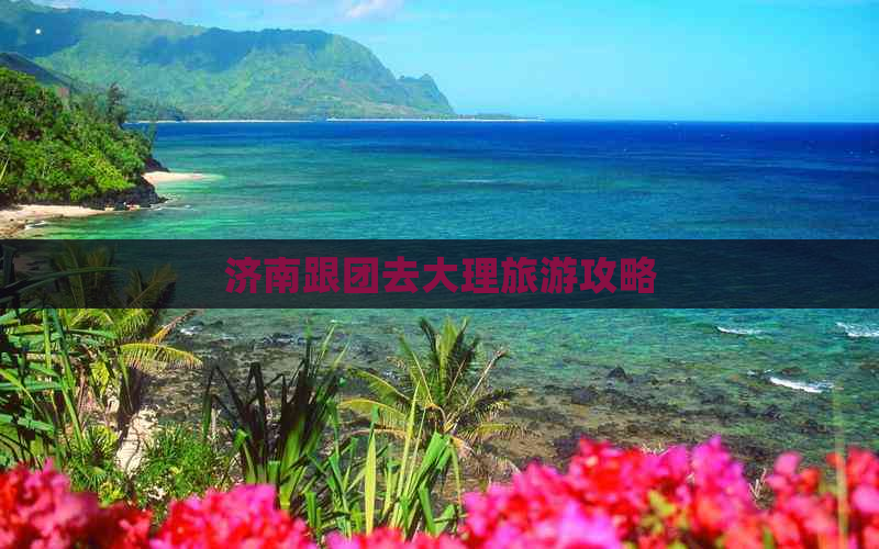 济南跟团去大理旅游攻略