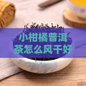 小柑橘普洱茶怎么风干好喝