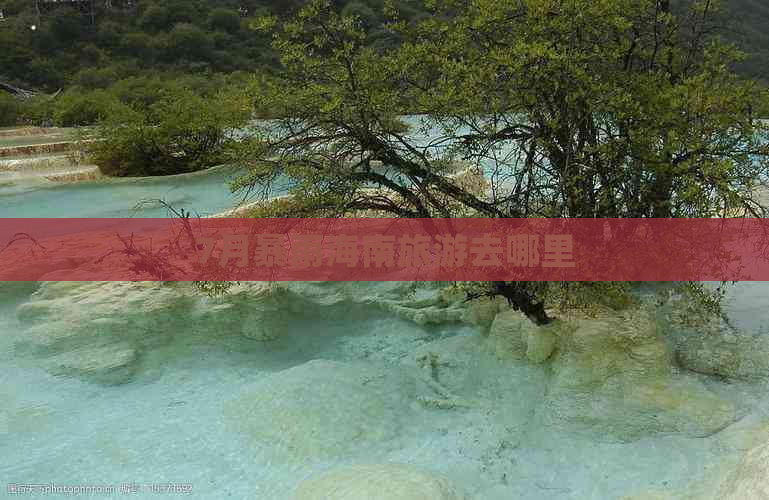 7月暴雨海南旅游去哪里