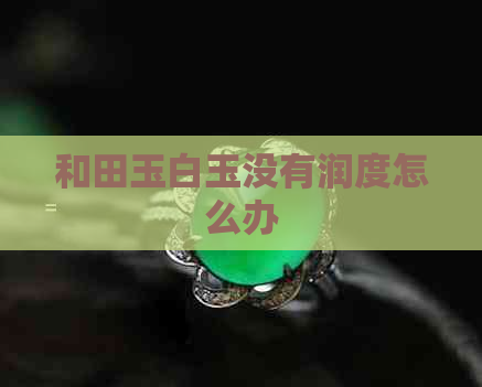 和田玉白玉没有润度怎么办