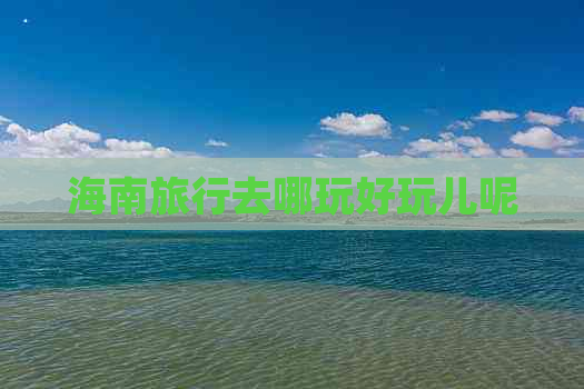 海南旅行去哪玩好玩儿呢