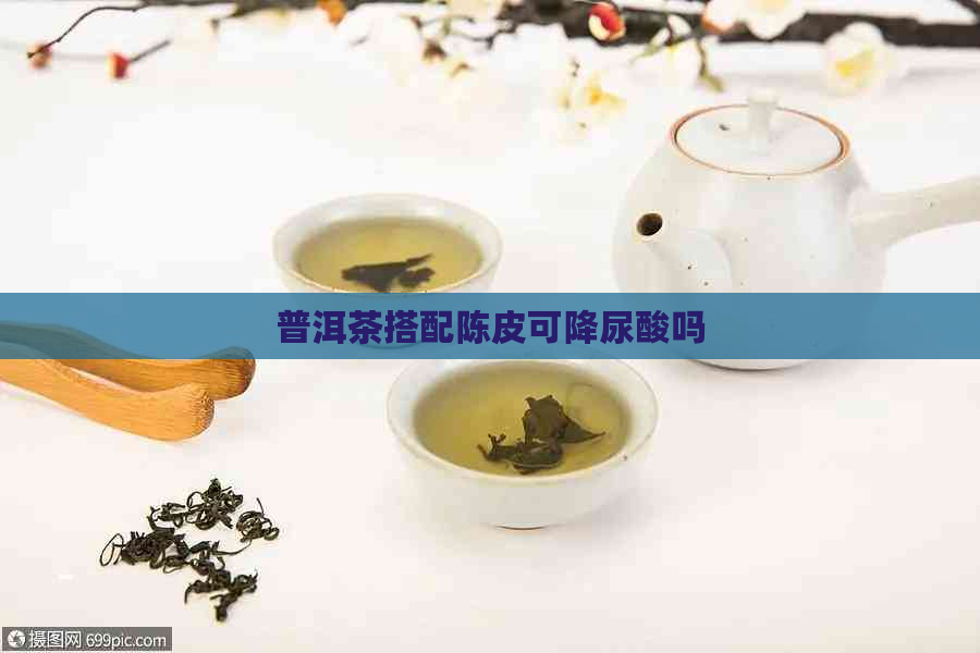 普洱茶搭配陈皮可降尿酸吗