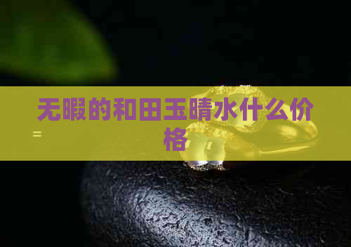 无暇的和田玉晴水什么价格