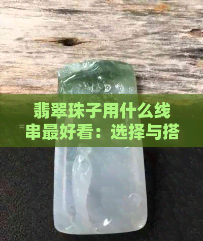 翡翠珠子用什么线串更好看：选择与搭配的技巧与建议