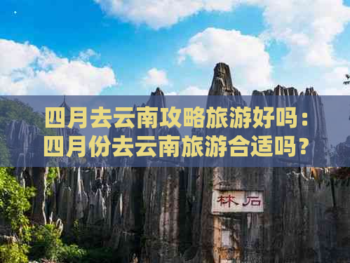 四月去云南攻略旅游好吗：四月份去云南旅游合适吗？