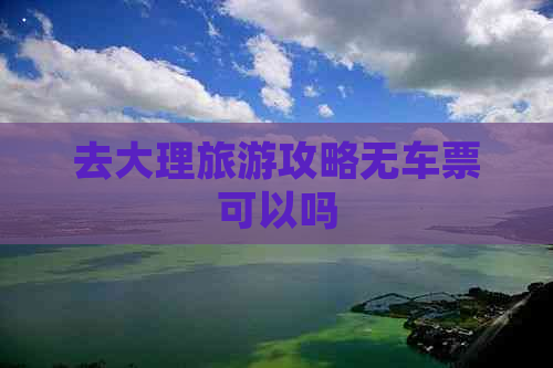 去大理旅游攻略无车票可以吗