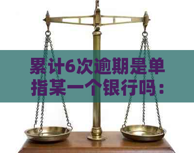 累计6次逾期是单指某一个银行吗：关于信用卡逾期次数的疑问