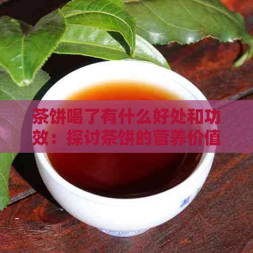 茶饼喝了有什么好处和功效：探讨茶饼的营养价值及益处