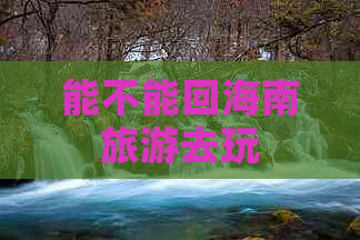 能不能回海南旅游去玩