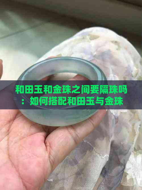 和田玉和金珠之间要隔珠吗：如何搭配和田玉与金珠