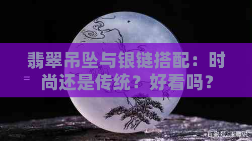 翡翠吊坠与银链搭配：时尚还是传统？好看吗？