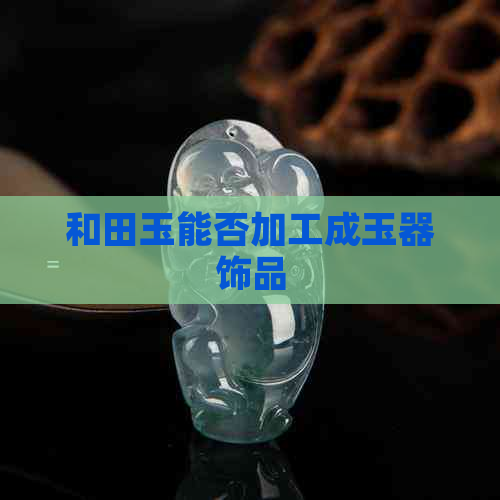 和田玉能否加工成玉器饰品