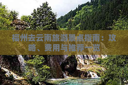 福州去云南旅游景点指南：攻略、费用与推荐一览