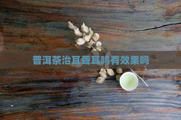 普洱茶治耳聋耳鸣有效果吗