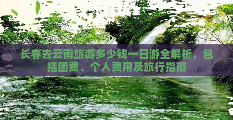 长春去云南旅游多少钱一日游全解析，包括团费、个人费用及旅行指南