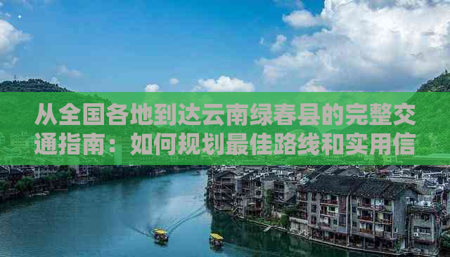 从全国各地到达云南绿春县的完整交通指南：如何规划更佳路线和实用信息